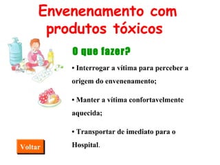 •  Interrogar a vítima para perceber a origem do envenenamento; •  Manter a vítima confortavelmente aquecida; •  Transportar de imediato para o Hospital . Voltar Envenenamento com produtos tóxicos O que fazer? 