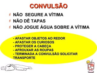 CONVULSÃOCONVULSÃO
 NÃO SEGURE A VÍTIMA
 NÃO DÊ TAPAS
 NÃO JOGUE ÁGUA SOBRE A VÍTIMA
- AFASTAR OBJETOS AO REDOR- AFASTAR OBJETOS AO REDOR
- AFASTAR OS CURIOSOS- AFASTAR OS CURIOSOS
- PROTEGER A CABEÇA- PROTEGER A CABEÇA
- AFROUXAR AS ROUPAS- AFROUXAR AS ROUPAS
- TERMINADA A CONVULSÃO SOLICITAR- TERMINADA A CONVULSÃO SOLICITAR
TRANSPORTETRANSPORTE
 