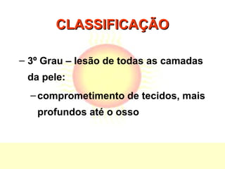 CLASSIFICAÇÃOCLASSIFICAÇÃO
– 3º Grau – lesão de todas as camadas
da pele:
–comprometimento de tecidos, mais
profundos até o osso
 