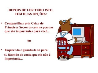 DEPOIS DE LER TUDO ISTO, TEM DUAS OPÇÕES: Compartilhar esta Caixa de Primeiros Socorros com as pessoas que são importantes para você... ou Esquecê-la e guardá-la só para  si, fazendo de conta que ela não é importante... 