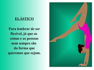 ELÁSTICO Para lembrar de ser flexível, já que as  coisas e as pessoas nem sempre são  da forma que queremos que sejam. 