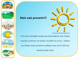 Mais vale prevenir!!! Tens que te proteger sempre que estás exposto, quer estejas na praia, na piscina, no recreio, no jardim ou na rua... Colocar um chapéu, lenço ou boné na cabeça e usar uma T-shirt nas horas de maior calor! http://equandoanoitece.blogspot.com   