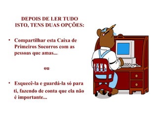 DEPOIS DE LER TUDO ISTO, TENS DUAS OPÇÕES: Compartilhar esta Caixa de Primeiros Socorros com as pessoas que amas... ou Esquecê-la e guardá-la só para  ti, fazendo de conta que ela não é importante... 
