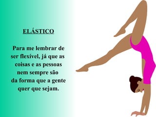 ELÁSTICO Para me lembrar de ser flexível, já que as  coisas e as pessoas nem sempre são  da forma que a gente quer que sejam. 