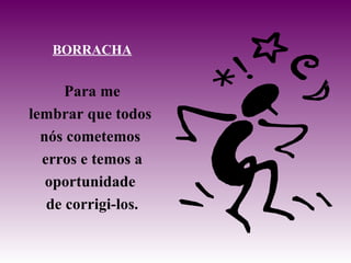 BORRACHA Para me lembrar que todos  nós cometemos  erros e temos a oportunidade  de corrigi-los. 