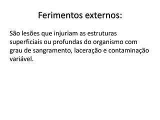 Ferimentos externos:
São lesões que injuriam as estruturas
superficiais ou profundas do organismo com
grau de sangramento, laceração e contaminação
variável.
 
