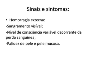 Sinais e sintomas:
• Hemorragia externa:
-Sangramento visível;
-Nível de consciência variável decorrente da
perda sanguínea;
-Palidez de pele e pele mucosa.
 