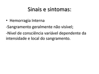Sinais e sintomas:
• Hemorragia Interna
-Sangramento geralmente não visível;
-Nível de consciência variável dependente da
intensidade e local do sangramento.
 