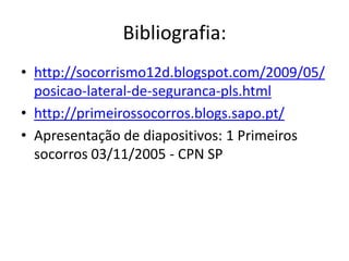 Bibliografia:
• http://socorrismo12d.blogspot.com/2009/05/
  posicao-lateral-de-seguranca-pls.html
• http://primeirossocorros.blogs.sapo.pt/
• Apresentação de diapositivos: 1 Primeiros
  socorros 03/11/2005 - CPN SP
 