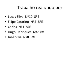 Trabalho realizado por:
•   Lucas Silva Nº10 8ºE
•   Filipe Catarino Nº5 8ºE
•   Carlos Nº1 8ºE
•   Hugo Henriques Nº7 8ºE
•   José Silva Nº8 8ºE
 