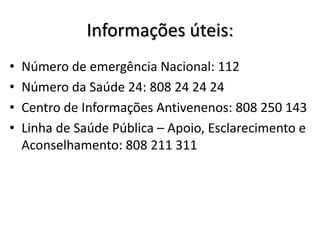 Informações úteis:
•   Número de emergência Nacional: 112
•   Número da Saúde 24: 808 24 24 24
•   Centro de Informações Antivenenos: 808 250 143
•   Linha de Saúde Pública – Apoio, Esclarecimento e
    Aconselhamento: 808 211 311
 