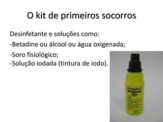 O kit de primeiros socorros
Desinfetante e soluções como:
-Betadine ou álcool ou água oxigenada;
-Soro fisiológico;
-Solução iodada (tintura de iodo).
 