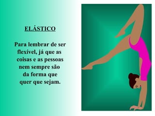 ELÁSTICO Para lembrar de ser flexível, já que as  coisas e as pessoas nem sempre são  da forma que quer que sejam. 