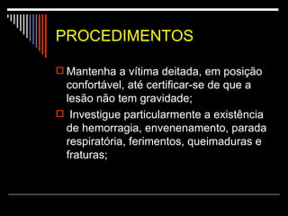 PROCEDIMENTOS Mantenha a vítima deitada, em posição confortável, até certificar-se de que a lesão não tem gravidade; Investigue particularmente a existência de hemorragia, envenenamento, parada respiratória, ferimentos, queimaduras e fraturas;  
