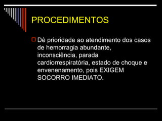 PROCEDIMENTOS Dê prioridade ao atendimento dos casos de hemorragia abundante, inconsciência, parada cardiorrespiratória, estado de choque e envenenamento, pois EXIGEM SOCORRO IMEDIATO.  