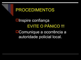 PROCEDIMENTOS Inspire confiança EVITE O PÂNICO !!! Comunique a ocorrência a autoridade policial local.  