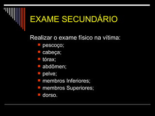 EXAME SECUNDÁRIO Realizar o exame físico na vítima: pescoço;  cabeça;  tórax;  abdômen;  pelve;  membros Inferiores;  membros Superiores;  dorso.  