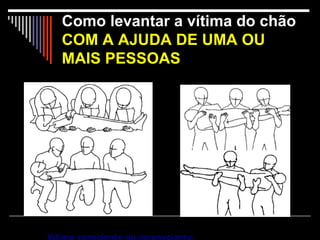 Como levantar a vítima do chão  COM A AJUDA DE UMA OU MAIS PESSOAS                                                                                                                                                                                                                               Vítima consciente ou inconsciente: 