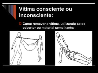 Vítima consciente ou inconsciente:   Como remover a vítima, utilizando-se de cobertor ou material semelhante:   