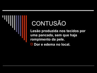 CONTUSÃO  Lesão produzida nos tecidos por uma pancada, sem que haja rompimento da pele.  Dor e edema no local. 