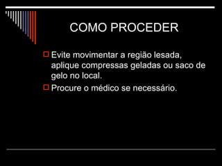 COMO PROCEDER  Evite movimentar a região lesada, aplique compressas geladas ou saco de gelo no local. Procure o médico se necessário. 