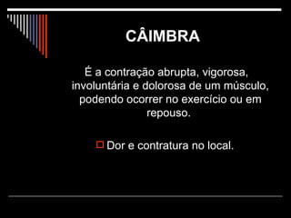 CÂIMBRA   É a contração abrupta, vigorosa, involuntária e dolorosa de um músculo, podendo ocorrer no exercício ou em repouso.  Dor e contratura no local. 