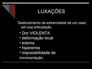 LUXAÇÕES  Deslocamento da extremidade de um osso em sua articulação.  Dor VIOLENTA deformação local edema hiperemia  impossibilidade de  movimentação .   