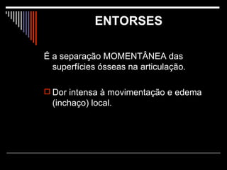 ENTORSES É a separação MOMENTÂNEA das superfícies ósseas na articulação. Dor intensa à movimentação e edema (inchaço) local.  