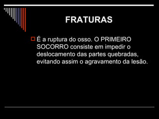 FRATURAS   É a ruptura do osso. O PRIMEIRO SOCORRO consiste em impedir o deslocamento das partes quebradas, evitando assim o agravamento da lesão. 