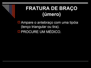 FRATURA DE BRAÇO (úmero) Ampare o antebraço com uma tipóia (lenço triangular ou tira). PROCURE UM MÉDICO.  