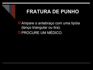 FRATURA DE PUNHO Ampare o antebraço com uma tipóia (lenço triangular ou tira). PROCURE UM MÉDICO.  