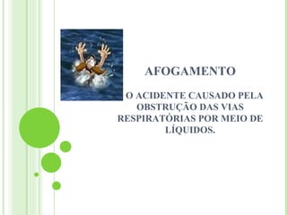 AFOGAMENTO
É O ACIDENTE CAUSADO PELA
    OBSTRUÇÃO DAS VIAS
RESPIRATÓRIAS POR MEIO DE
         LÍQUIDOS.
 