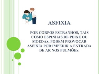 ASFIXIA
 POR CORPOS ESTRANHOS, TAIS
  COMO ESPINHAS DE PEIXE OU
  MOEDAS, PODEM PROVOCAR
ASFIXIA POR IMPEDIR A ENTRADA
      DE AR NOS PULMÕES.
 