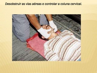 Desobstruir as vias aéreas e controlar a coluna cervical.
 