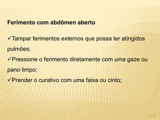 Ferimento com abdômen aberto
Tampar ferimentos externos que possa ter atingidos
pulmões;
Pressione o ferimento diretamente com uma gaze ou
pano limpo;
Prender o curativo com uma faixa ou cinto;
53/16
 