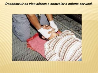 Desobstruir as vias aéreas e controlar a coluna cervical.
 