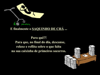 E finalmente o SAQUINHO DE CHÁ ...
Para quê?!
Para que, no final do dia, descanse,
relaxe e reflita sobre o que falta
na sua caixinha de primeiros socorros.
 