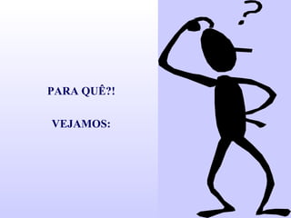 PARA QUÊ?!
VEJAMOS:
 