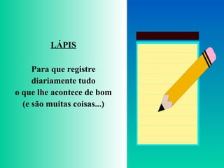 LÁPIS
Para que registre
diariamente tudo
o que lhe acontece de bom
(e são muitas coisas...)
 