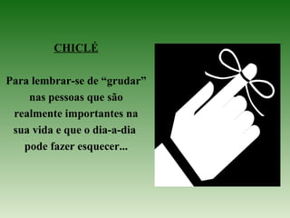 CHICLÉ
Para lembrar-se de “grudar”
nas pessoas que são
realmente importantes na
sua vida e que o dia-a-dia
pode fazer esquecer...
 