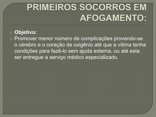  Objetivo: 
 Promover menor número de complicações provendo-se 
o cérebro e o coração de oxigênio até que a vítima tenha 
condições para fazê-lo sem ajuda externa, ou até esta 
ser entregue a serviço médico especializado. 
 