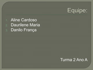 1. Aline Cardoso 
2. Daurilene Maria 
3. Danilo França 
Turma 2 Ano A 
