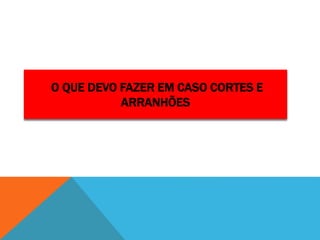 O QUE DEVO FAZER EM CASO CORTES E
ARRANHÕES
 
