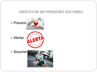 OBJETIVOS DO PRIMEIRO SOCORRO
 Prevenir
 Alertar
 Socorrer
 