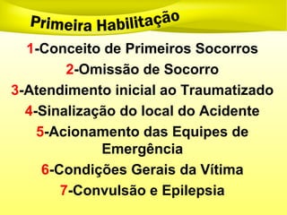 1-Conceito de Primeiros Socorros
2-Omissão de Socorro
3-Atendimento inicial ao Traumatizado
4-Sinalização do local do Acidente
5-Acionamento das Equipes de
Emergência
6-Condições Gerais da Vítima
7-Convulsão e Epilepsia
 