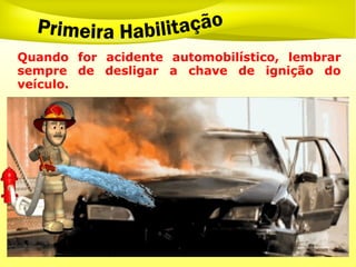 Quando for acidente automobilístico, lembrar
sempre de desligar a chave de ignição do
veículo.
 