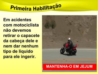Em acidentes
com motociclista
não devemos
retirar o capacete
da cabeça dele e
nem dar nenhum
tipo de liquido
para ele ingerir.
MANTENHA-O EM JEJUM
 