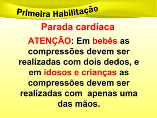 Parada cardíaca
ATENÇÃO: Em bebês as
compressões devem ser
realizadas com dois dedos, e
em idosos e crianças as
compressões devem ser
realizadas com apenas uma
das mãos.
 