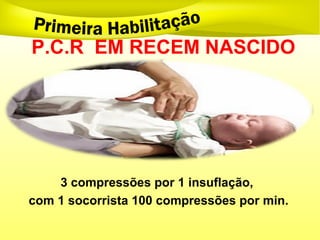 P.C.R EM RECEM NASCIDO
3 compressões por 1 insuflação,
com 1 socorrista 100 compressões por min.
 