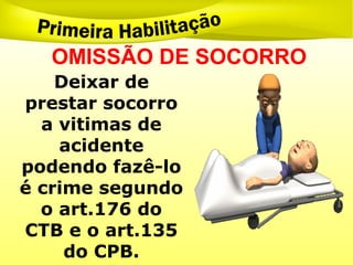 OMISSÃO DE SOCORRO
Deixar de
prestar socorro
a vitimas de
acidente
podendo fazê-lo
é crime segundo
o art.176 do
CTB e o art.135
do CPB.
 